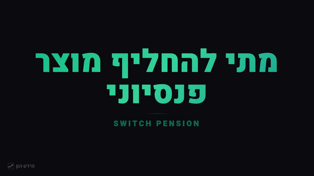 מתי להחליף מוצר פנסיוני